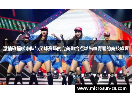 激情碰撞啦啦队与足球赛场的完美融合点燃热血青春的竞技盛宴